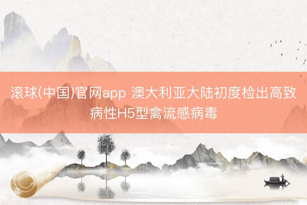 滚球(中国)官网app 澳大利亚大陆初度检出高致病性H5型禽流感病毒